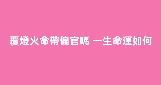 覆燈火命帶偏官嗎 一生命運如何